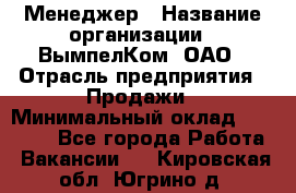 Менеджер › Название организации ­ ВымпелКом, ОАО › Отрасль предприятия ­ Продажи › Минимальный оклад ­ 24 000 - Все города Работа » Вакансии   . Кировская обл.,Югрино д.